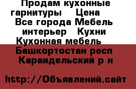 Продам кухонные гарнитуры! › Цена ­ 1 - Все города Мебель, интерьер » Кухни. Кухонная мебель   . Башкортостан респ.,Караидельский р-н